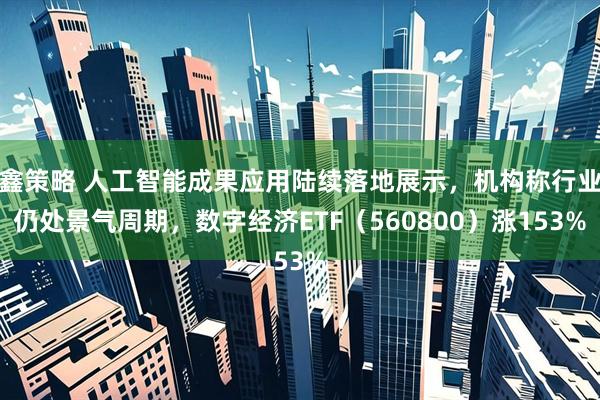 鑫策略 人工智能成果应用陆续落地展示，机构称行业仍处景气周期，数字经济ETF（560800）涨153%