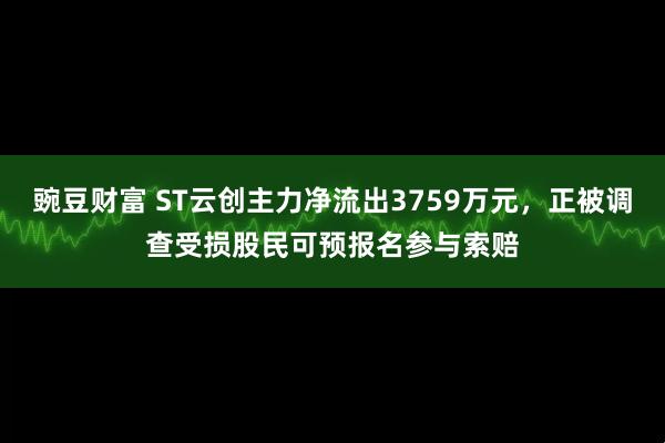 豌豆财富 ST云创主力净流出3759万元,正被调查受损股民可预报名参与索赔