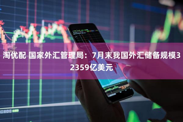 淘优配 国家外汇管理局：7月末我国外汇储备规模32359亿美元