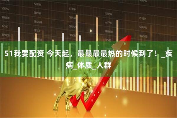 51我要配资 今天起，最最最最热的时候到了！_疾病_体质_人群